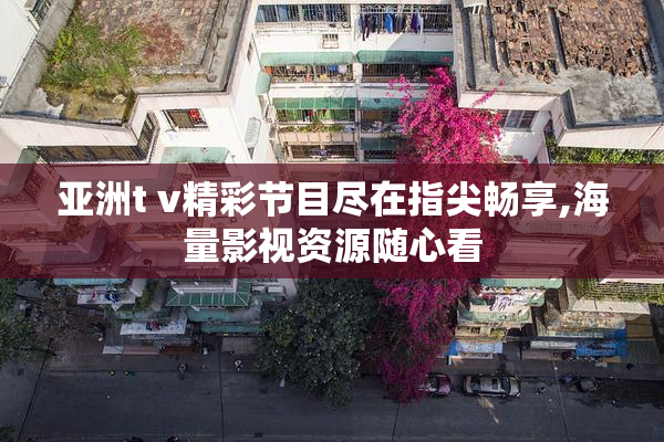 亚洲t v精彩节目尽在指尖畅享,海量影视资源随心看