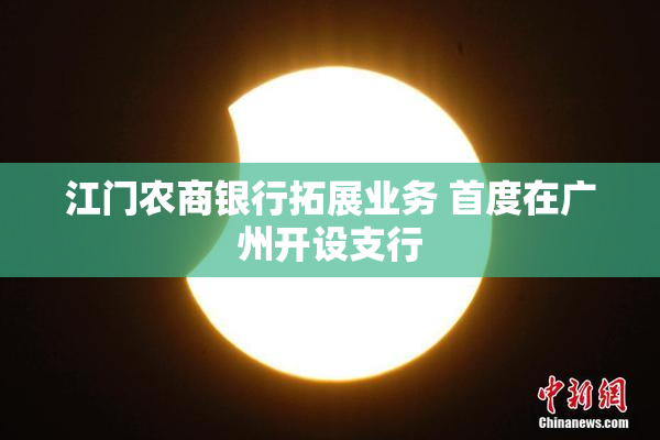 江门农商银行拓展业务 首度在广州开设支行