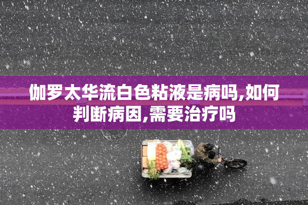伽罗太华流白色粘液是病吗,如何判断病因,需要治疗吗