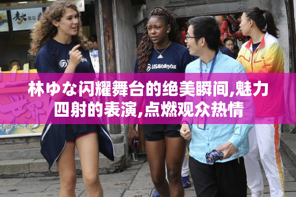 林ゆな闪耀舞台的绝美瞬间,魅力四射的表演,点燃观众热情
