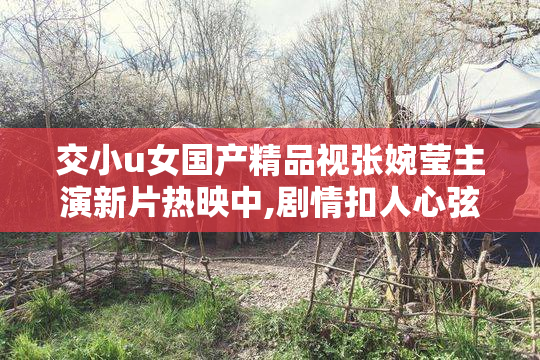 交小u女国产精品视张婉莹主演新片热映中,剧情扣人心弦,演技获观众