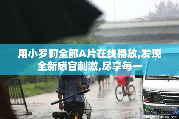 用小罗莉全部A片在线播放,发现全新感官刺激,尽享每一