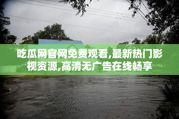 吃瓜网官网免费观看,最新热门影视资源,高清无广告在线畅享