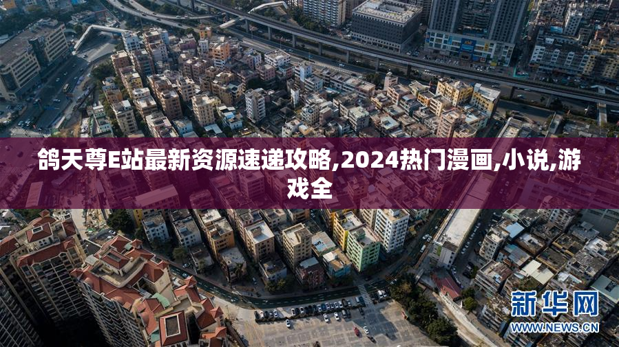 鸽天尊E站最新资源速递攻略,2024热门漫画,小说,游戏全