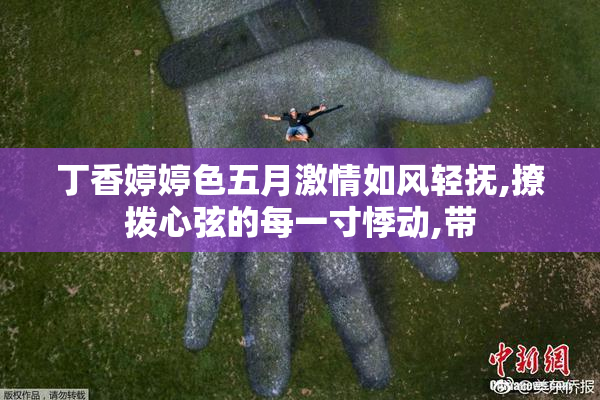 丁香婷婷色五月激情如风轻抚,撩拨心弦的每一寸悸动,带
