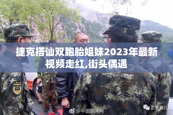 捷克搭讪双胞胎姐妹2023年最新视频走红,街头偶遇