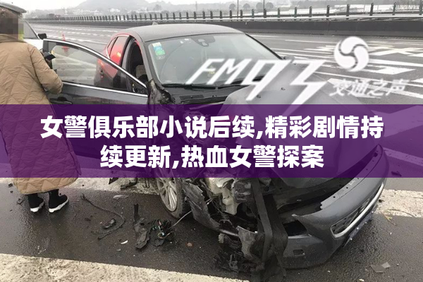 女警俱乐部小说后续,精彩剧情持续更新,热血女警探案