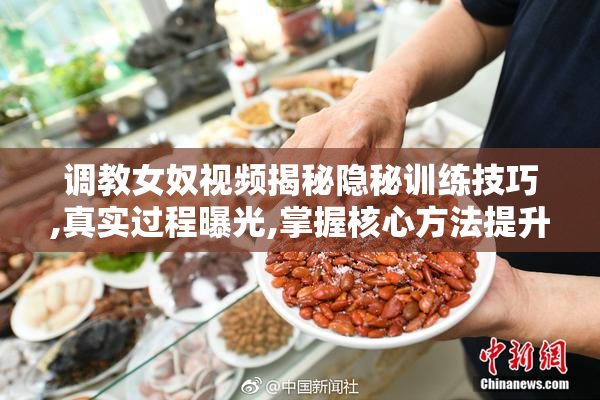 调教女奴视频揭秘隐秘训练技巧,真实过程曝光,掌握核心方法提升