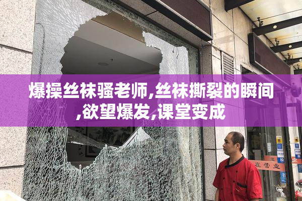 爆操丝袜骚老师,丝袜撕裂的瞬间,欲望爆发,课堂变成