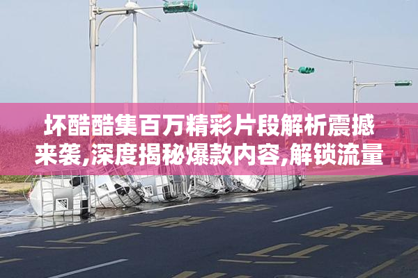 坏酷酷集百万精彩片段解析震撼来袭,深度揭秘爆款内容,解锁流量密码