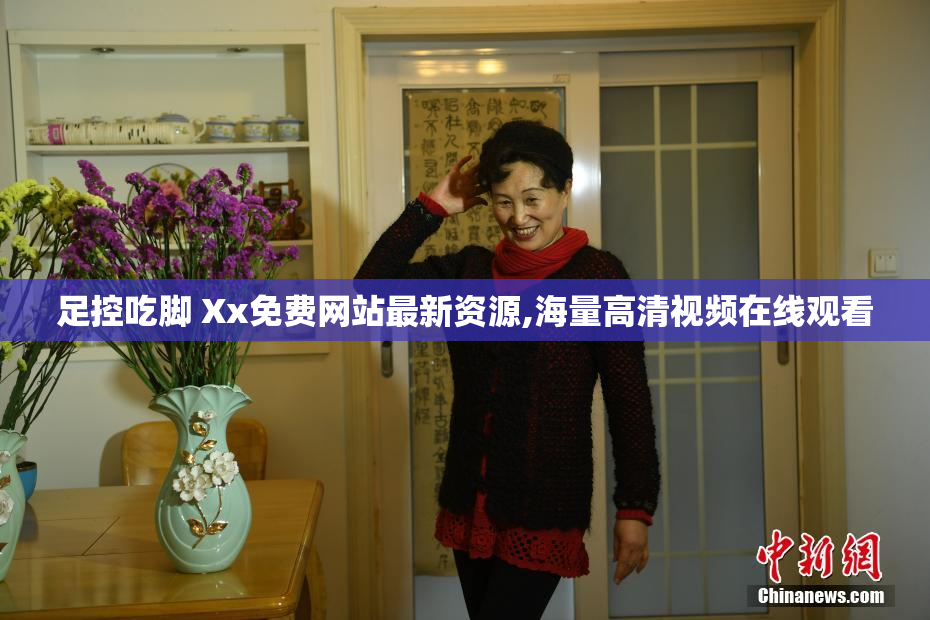 足控吃脚 Xx免费网站最新资源,海量高清视频在线观看