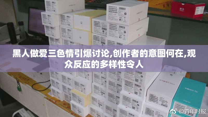 黑人做爱三色情引爆讨论,创作者的意图何在,观众反应的多样性令人