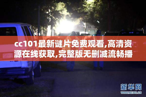 cc101最新谜片免费观看,高清资源在线获取,完整版无删减流畅播放