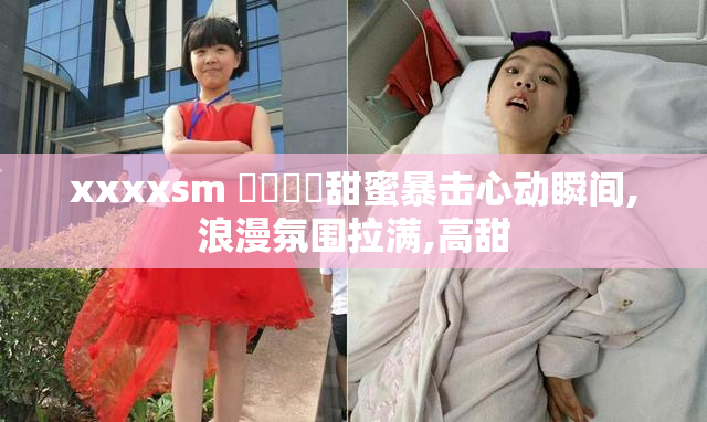 xxxxsm 馃崙馃崒甜蜜暴击心动瞬间,浪漫氛围拉满,高甜