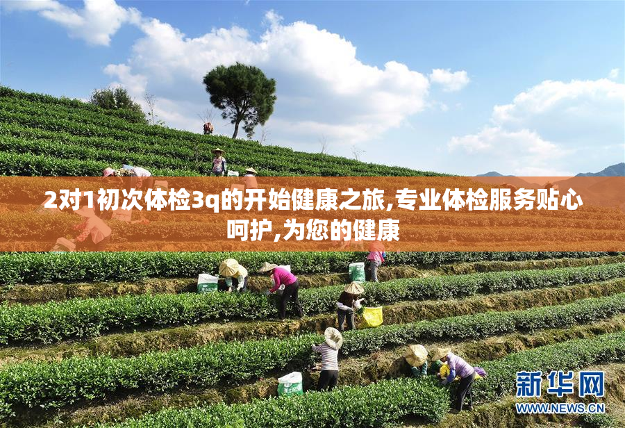 2对1初次体检3q的开始健康之旅,专业体检服务贴心呵护,为您的健康
