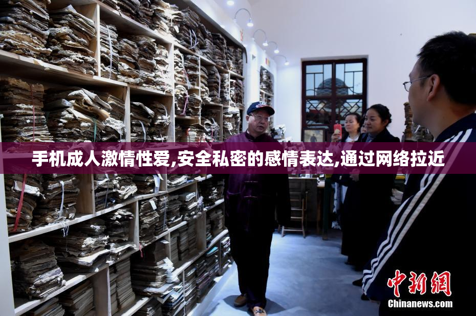 手机成人激情性爱,安全私密的感情表达,通过网络拉近