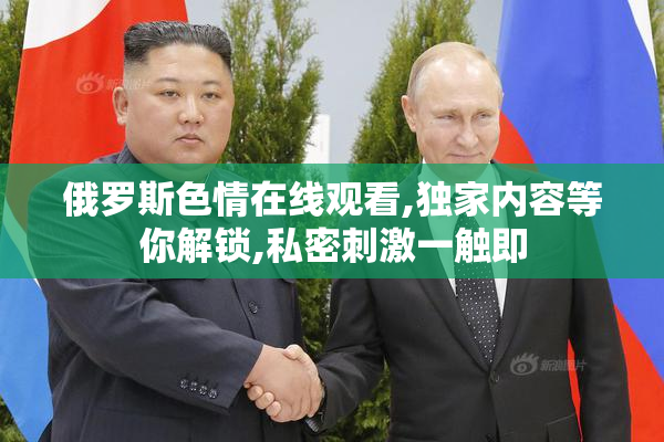 俄罗斯色情在线观看,独家内容等你解锁,私密刺激一触即