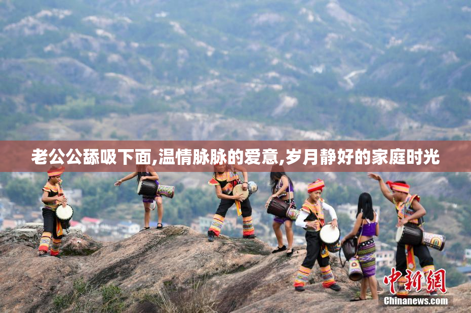 老公公舔吸下面,温情脉脉的爱意,岁月静好的家庭时光