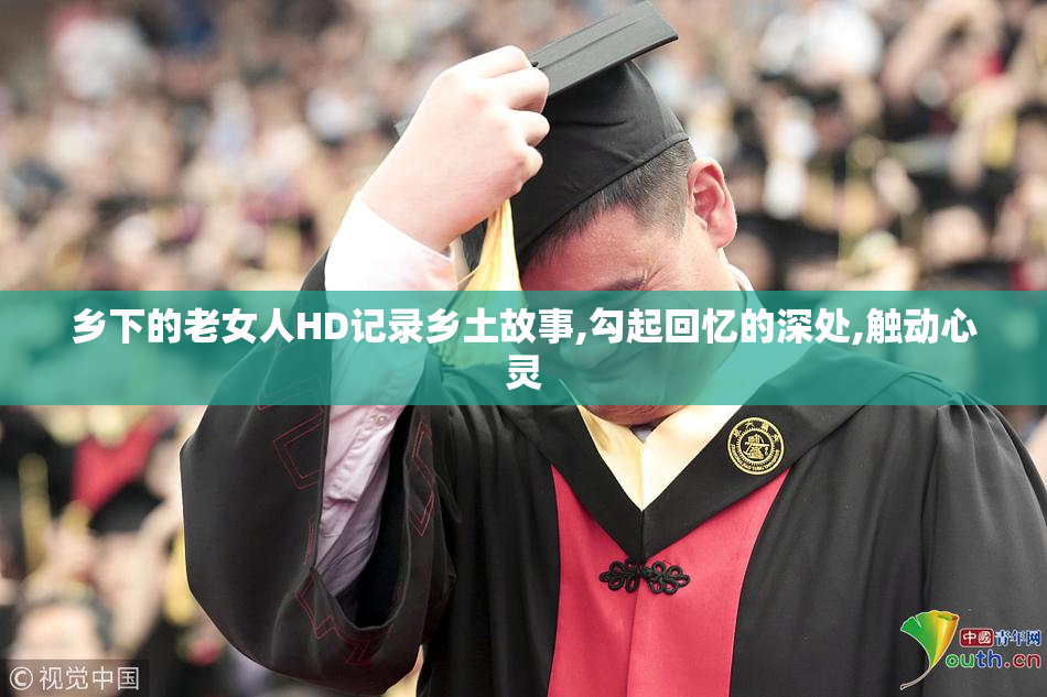 乡下的老女人HD记录乡土故事,勾起回忆的深处,触动心灵