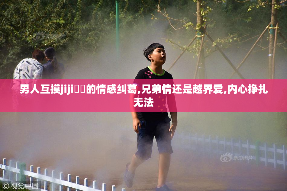 男人互摸jiji㊙️的情感纠葛,兄弟情还是越界爱,内心挣扎无法