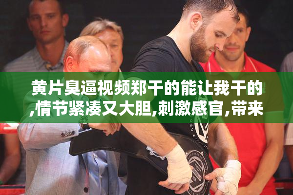 黄片臭逼视频郑干的能让我干的,情节紧凑又大胆,刺激感官,带来无尽
