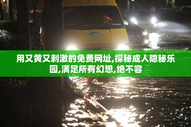 用又黄又刺激的免费网址,探秘成人隐秘乐园,满足所有幻想,绝不容
