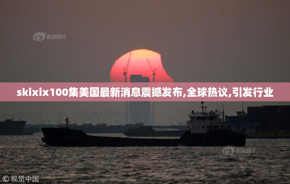 skixix100集美国最新消息震撼发布,全球热议,引发行业