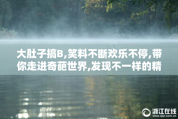 大肚子搞B,笑料不断欢乐不停,带你走进奇葩世界,发现不一样的精彩