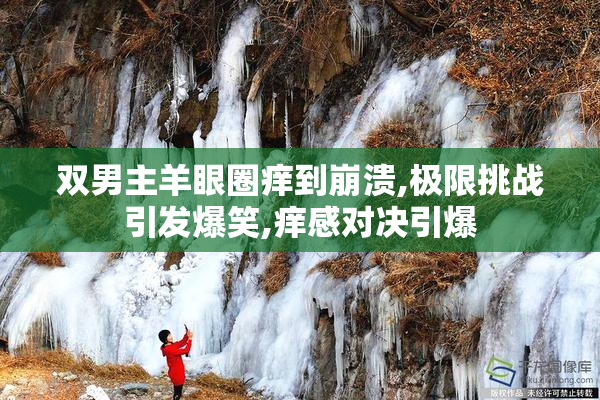 双男主羊眼圈痒到崩溃,极限挑战引发爆笑,痒感对决引爆