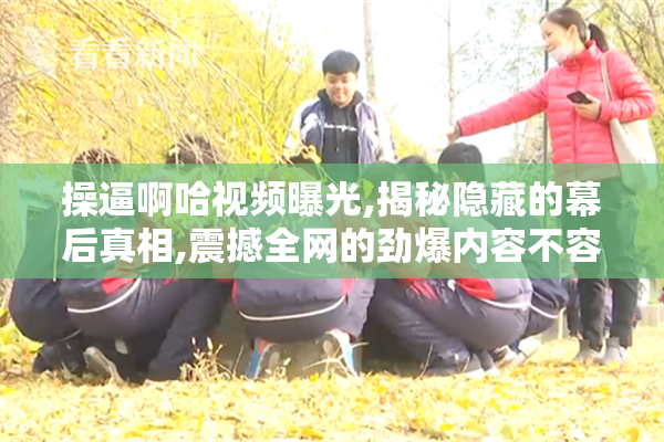操逼啊哈视频曝光,揭秘隐藏的幕后真相,震撼全网的劲爆内容不容