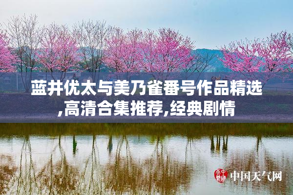 蓝井优太与美乃雀番号作品精选,高清合集推荐,经典剧情