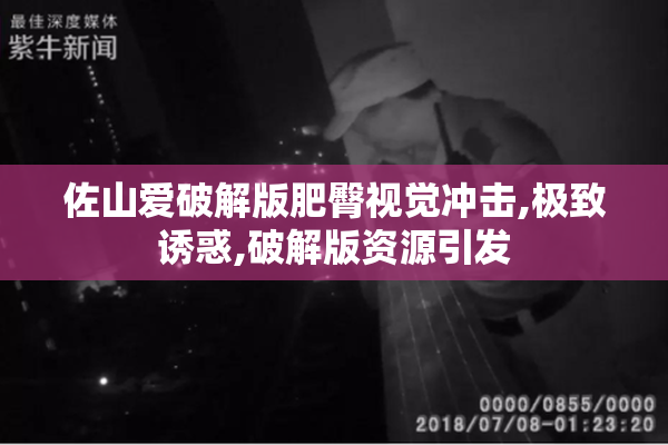 佐山爱破解版肥臀视觉冲击,极致诱惑,破解版资源引发