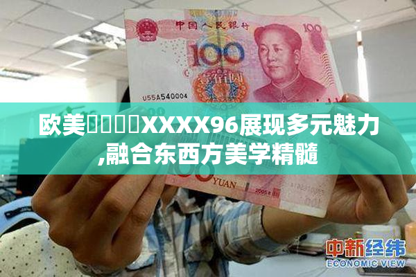 欧美⭕⭕⭕⭕XXXX96展现多元魅力,融合东西方美学精髓