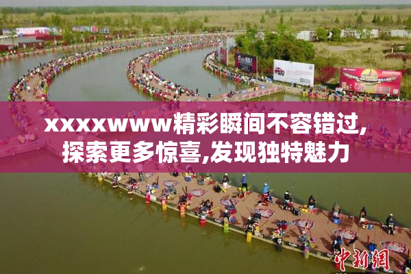 xxxxwww精彩瞬间不容错过,探索更多惊喜,发现独特魅力