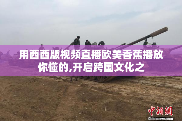 用西西版视频直播欧美香蕉播放你懂的,开启跨国文化之