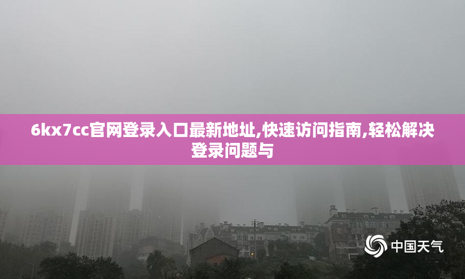 6kx7cc官网登录入口最新地址,快速访问指南,轻松解决登录问题与