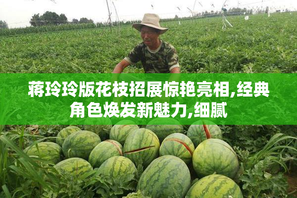 蒋玲玲版花枝招展惊艳亮相,经典角色焕发新魅力,细腻