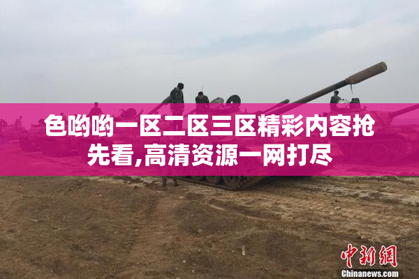 色哟哟一区二区三区精彩内容抢先看,高清资源一网打尽