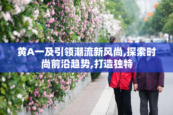 黄A一及引领潮流新风尚,探索时尚前沿趋势,打造独特