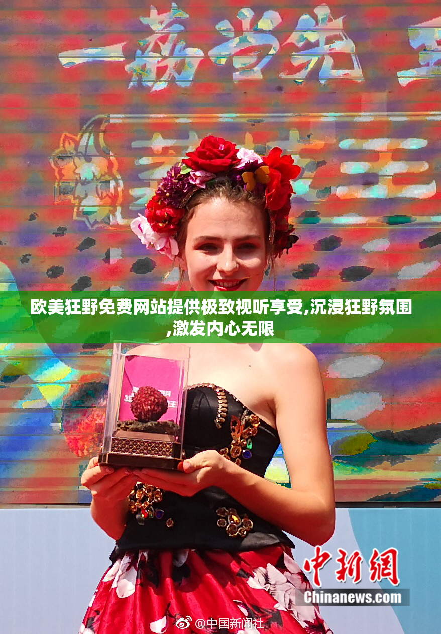 欧美狂野免费网站提供极致视听享受,沉浸狂野氛围,激发内心无限