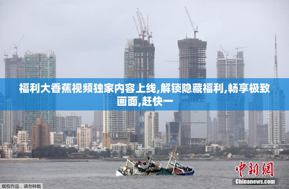 福利大香蕉视频独家内容上线,解锁隐藏福利,畅享极致画面,赶快一