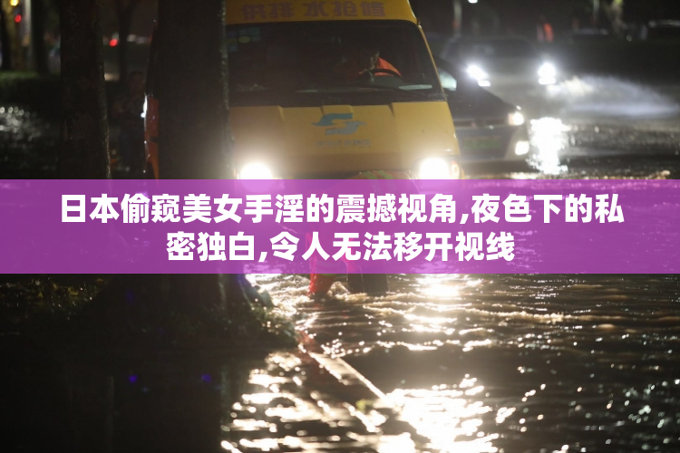 日本偷窥美女手淫的震撼视角,夜色下的私密独白,令人无法移开视线