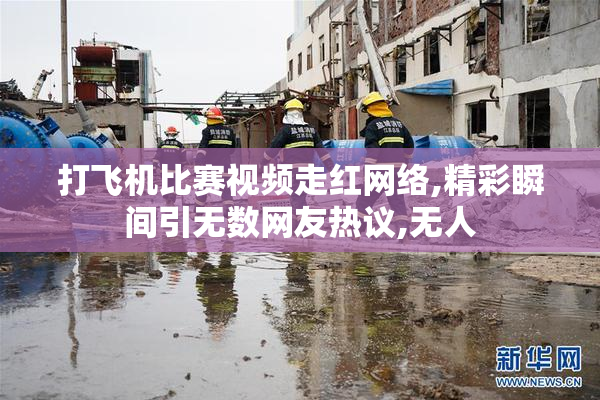 打飞机比赛视频走红网络,精彩瞬间引无数网友热议,无人