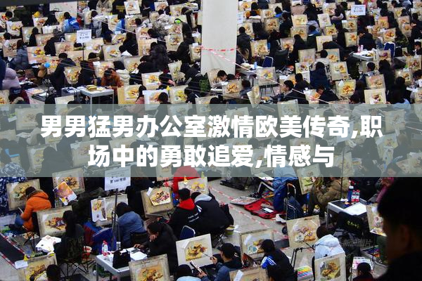 男男猛男办公室激情欧美传奇,职场中的勇敢追爱,情感与