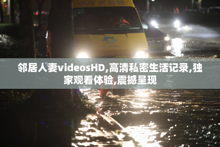 邻居人妻videosHD,高清私密生活记录,独家观看体验,震撼呈现