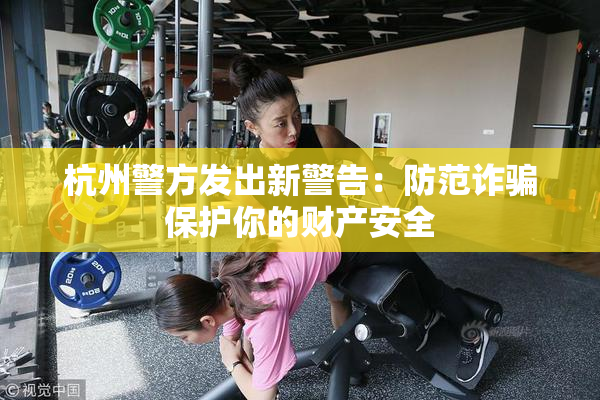 杭州警方发出新警告：防范诈骗保护你的财产安全