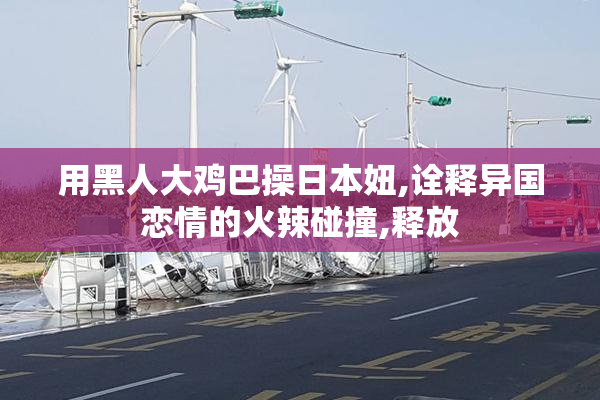 用黑人大鸡巴操日本妞,诠释异国恋情的火辣碰撞,释放