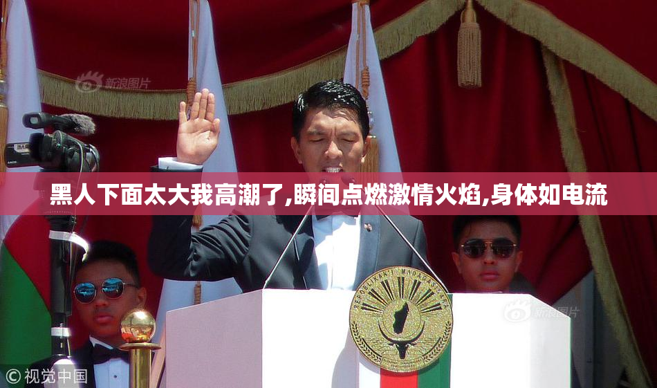 黑人下面太大我高潮了,瞬间点燃激情火焰,身体如电流