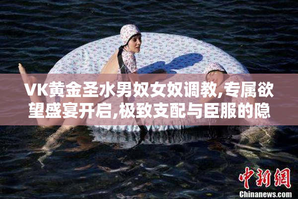 VK黄金圣水男奴女奴调教,专属欲望盛宴开启,极致支配与臣服的隐秘