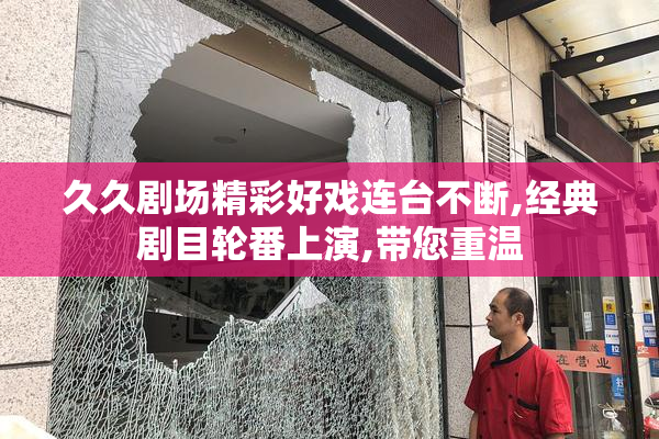 久久剧场精彩好戏连台不断,经典剧目轮番上演,带您重温